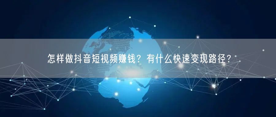 怎样做抖音短视频赚钱？有什么快速变现路径？