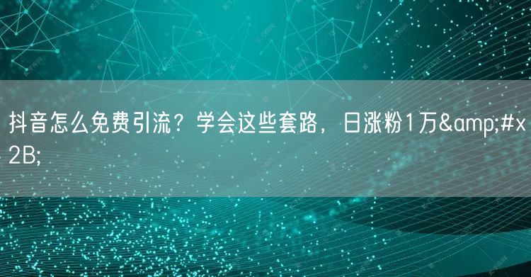 抖音怎么免费引流？学会这些套路，日涨粉1万+