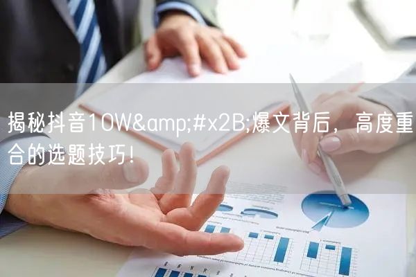 揭秘抖音10W+爆文背后，高度重合的选题技巧！