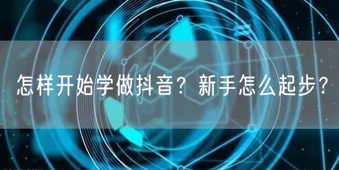 怎样开始学做抖音？新手怎么起步？