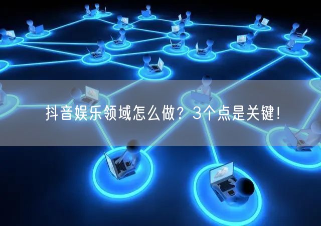 抖音娱乐领域怎么做？3个点是关键！