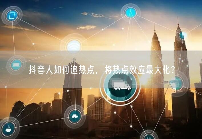 抖音人如何追热点，将热点效应最大化？