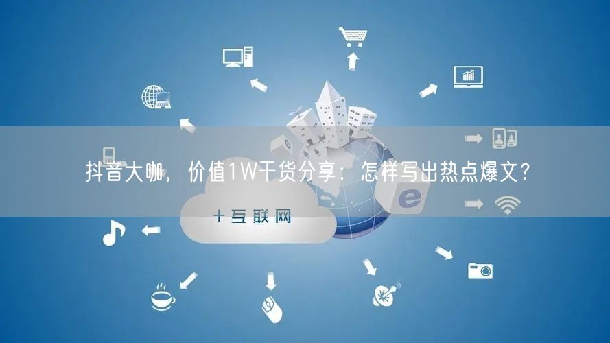 抖音大咖，价值1W干货分享：怎样写出热点爆文？
