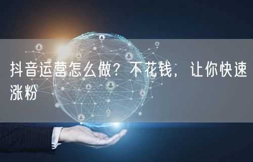 抖音运营怎么做？不花钱，让你快速涨粉
