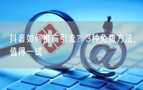 抖音如何推广引流？3种免费方法，值得一试
