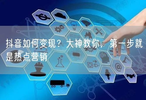抖音如何变现？大神教你，第一步就是热点营销