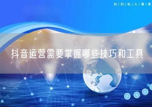 抖音运营需要掌握哪些技巧和工具