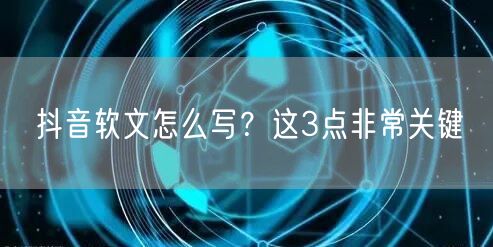 抖音软文怎么写？这3点非常关键