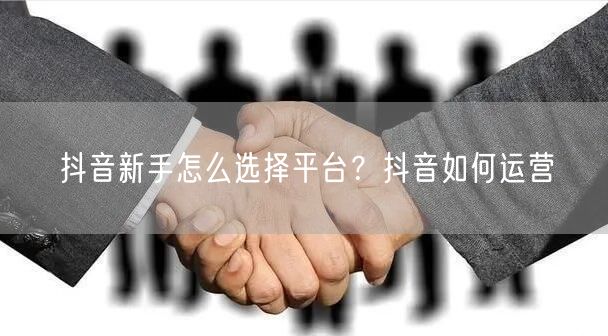 抖音新手怎么选择平台？抖音如何运营