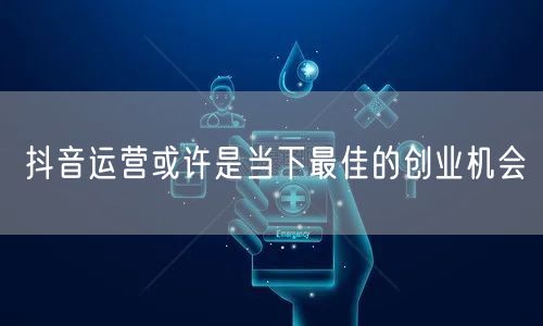 抖音运营或许是当下最佳的创业机会