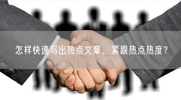 怎样快速写出热点文章，紧跟热点热度？
