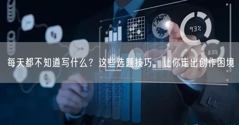 每天都不知道写什么？这些选题技巧，让你走出创作困境