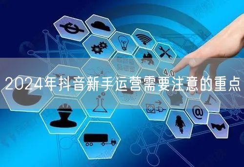 2024年抖音新手运营需要注意的重点