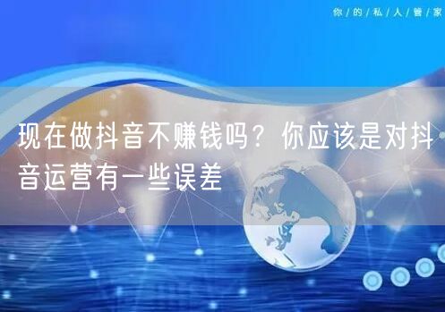 现在做抖音不赚钱吗？你应该是对抖音运营有一些误差