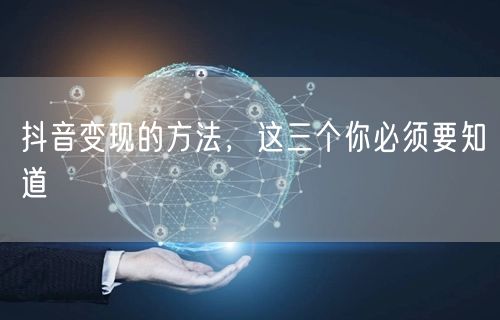 抖音变现的方法，这三个你必须要知道