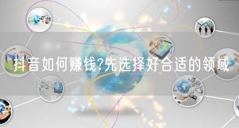 抖音如何赚钱?先选择好合适的领域