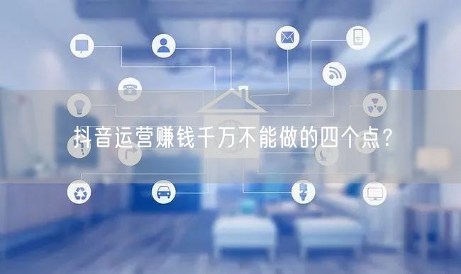 抖音运营赚钱千万不能做的四个点？