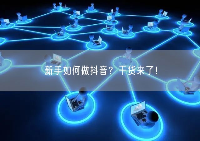 新手如何做抖音？干货来了！