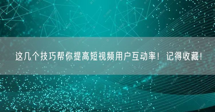 这几个技巧帮你提高短视频用户互动率！记得收藏！