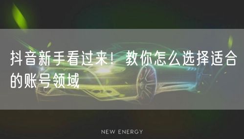 抖音新手看过来！教你怎么选择适合的账号领域