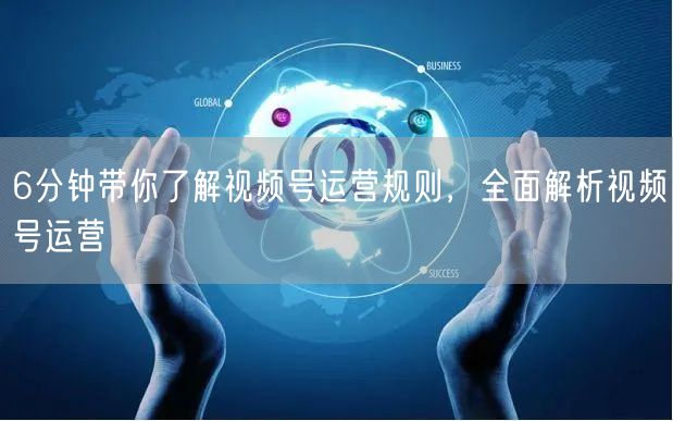 6分钟带你了解视频号运营规则，全面解析视频号运营