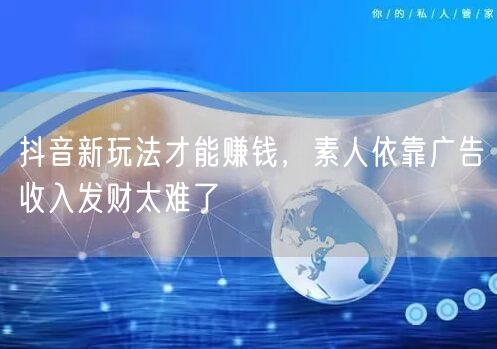 抖音新玩法才能赚钱，素人依靠广告收入发财太难了