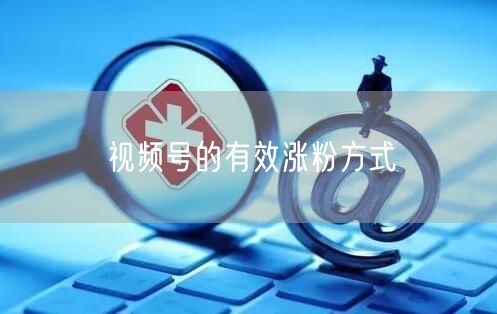 视频号的有效涨粉方式