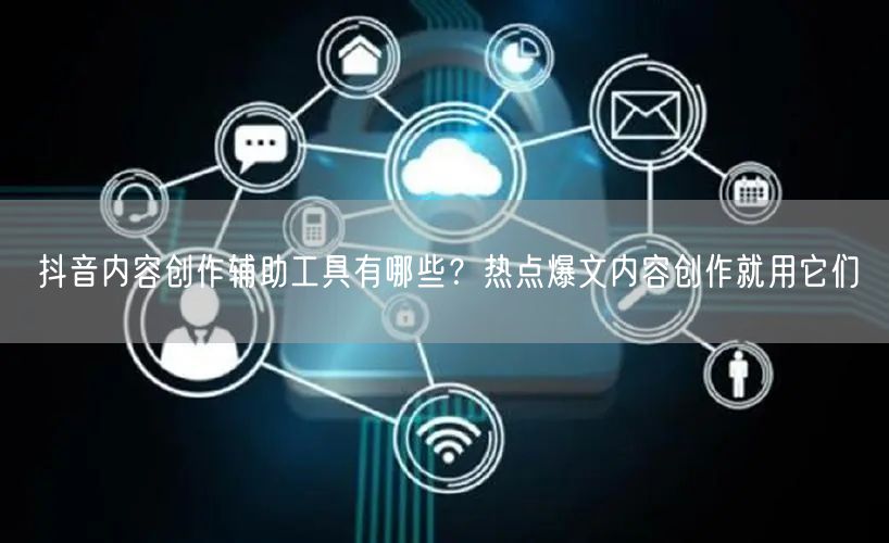 抖音内容创作辅助工具有哪些？热点爆文内容创作就用它们
