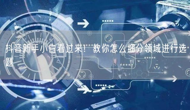 抖音新手小白看过来！教你怎么细分领域进行选题