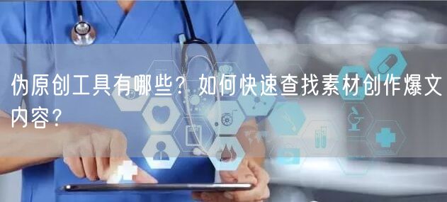伪原创工具有哪些？如何快速查找素材创作爆文内容？
