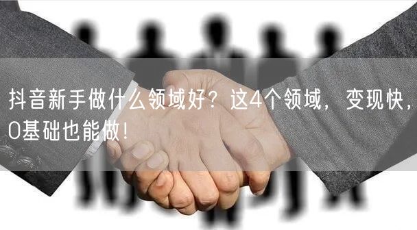 抖音新手做什么领域好？这4个领域，变现快，0基础也能做！
