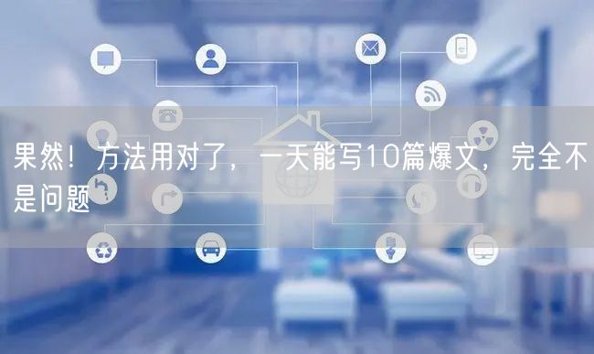 果然！方法用对了，一天能写10篇爆文，完全不是问题