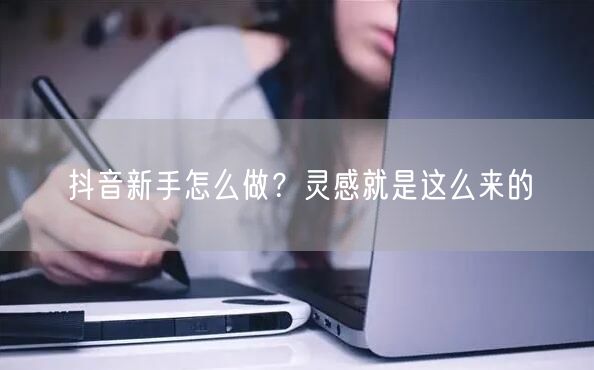 抖音新手怎么做？灵感就是这么来的