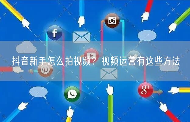 抖音新手怎么拍视频？视频运营有这些方法