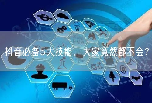 抖音必备5大技能，大家竟然都不会？