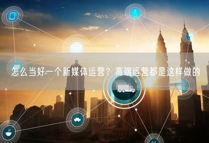 怎么当好一个新媒体运营？高端运营都是这样做的
