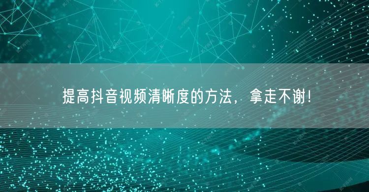 提高抖音视频清晰度的方法，拿走不谢！