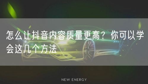 怎么让抖音内容质量更高？你可以学会这几个方法