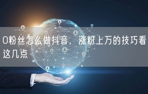 0粉丝怎么做抖音，涨粉上万的技巧看这几点