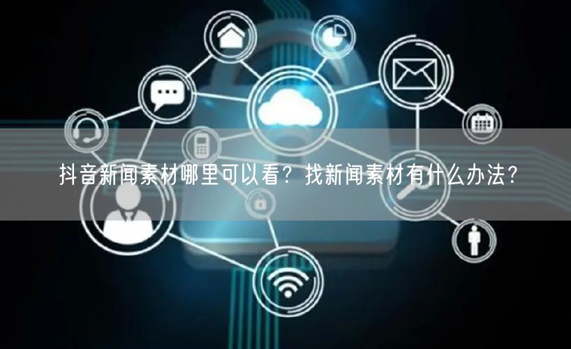 抖音新闻素材哪里可以看？找新闻素材有什么办法？