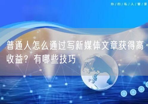 普通人怎么通过写新媒体文章获得高收益？有哪些技巧