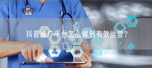 抖音推广平台怎么做到有效运营？