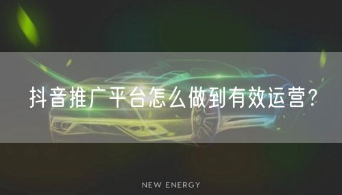 抖音推广平台怎么做到有效运营？