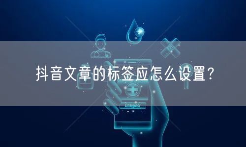 抖音文章的标签应怎么设置？