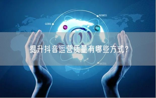 提升抖音运营质量有哪些方式？
