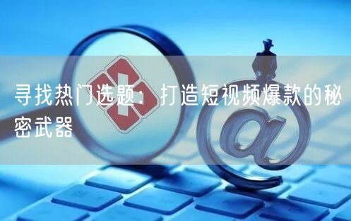 寻找热门选题：打造短视频爆款的秘密武器
