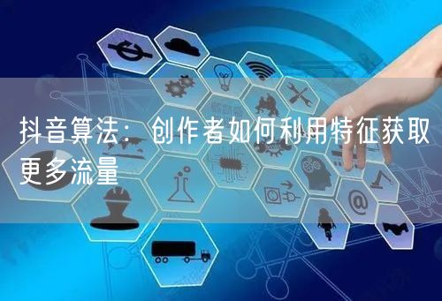 抖音算法：创作者如何利用特征获取更多流量