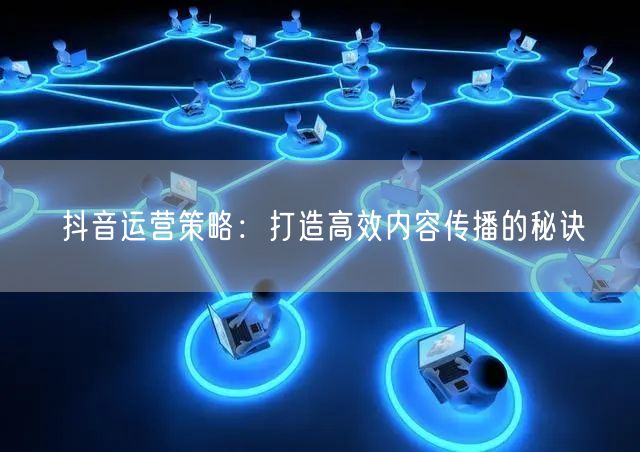 抖音运营策略：打造高效内容传播的秘诀