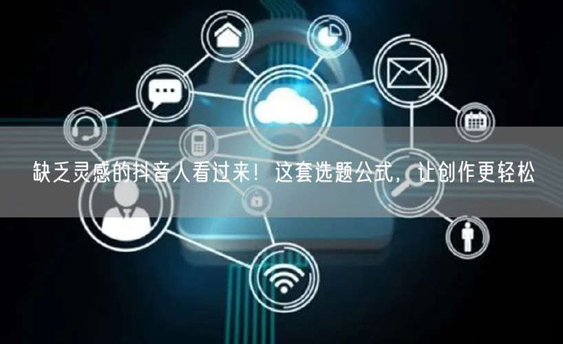 缺乏灵感的抖音人看过来！这套选题公式，让创作更轻松
