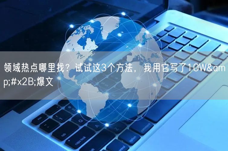 领域热点哪里找？试试这3个方法，我用它写了10W+爆文